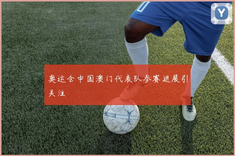 奥运会中国澳门代表队参赛进展引关注
