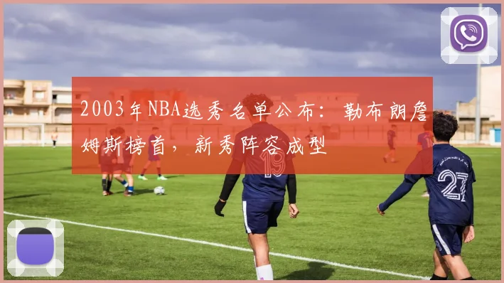 2003年NBA选秀名单公布：勒布朗詹姆斯榜首，新秀阵容成型
