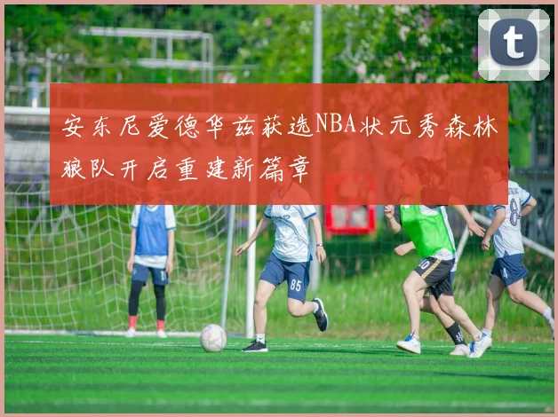 安东尼爱德华兹获选NBA状元秀森林狼队开启重建新篇章