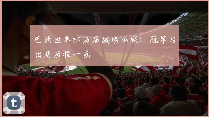 巴西世界杯历届战绩回顾：冠军与出局历程一览